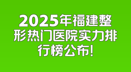 2025年福建整形热门医院实力排行榜公布！