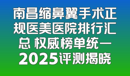 南昌缩鼻翼手术正规医美医院排行汇总 权威榜单统一2025评测揭晓