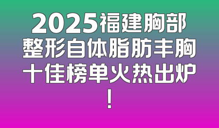 2025福建胸部整形自体脂肪丰胸十佳榜单火热出炉！