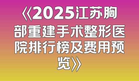 《2025江苏胸部重建手术整形医院排行榜及费用预览》