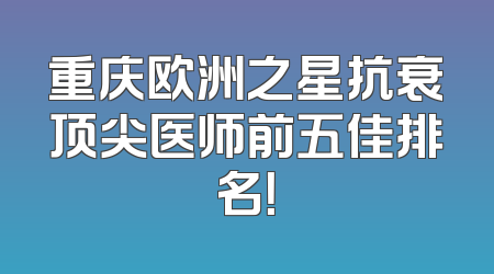 重庆欧洲之星抗衰顶尖医师前五佳排名！