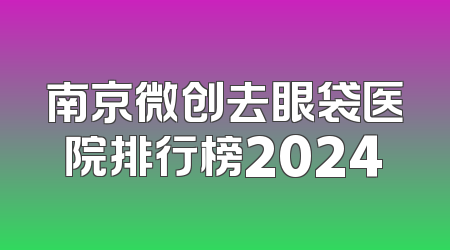 南京微创去眼袋医院排行榜2024