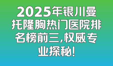 2025年银川曼托隆胸热门医院排名榜前三，权威专业探秘！