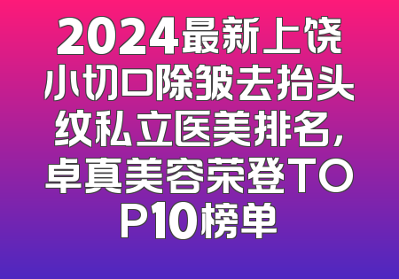 2024最新上饶小切口除皱去抬头纹私立医美排名，卓真美容荣登TOP10榜单