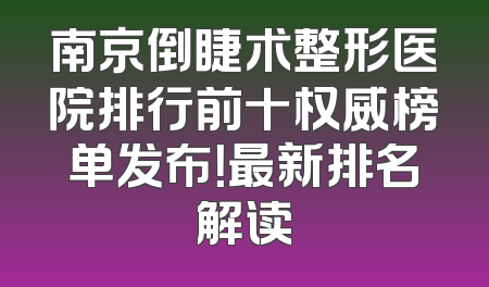 南京倒睫术整形医院排行前十权威榜单发布！最新排名解读