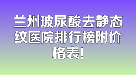 兰州玻尿酸去静态纹医院排行榜附价格表!