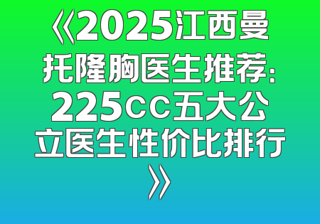 《2025江西曼托隆胸医生推荐：225cc五大公立医生性价比排行》