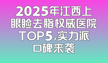 2025年江西上眼睑去脂权威医院TOP5，实力派口碑来袭