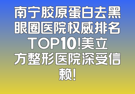 南宁胶原蛋白去黑眼圈医院权威排名TOP10！美立方整形医院深受信赖！