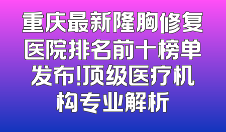 重庆最新隆胸修复医院排名前十榜单发布！顶级医疗机构专业解析