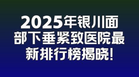 2025年银川面部下垂紧致医院最新排行榜揭晓！