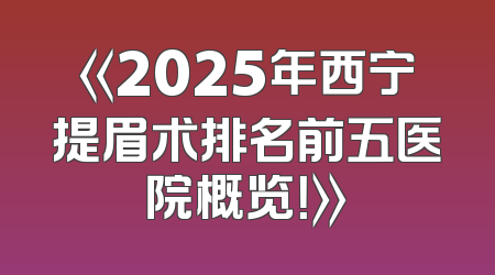 《2025年西宁提眉术排名前五医院概览！》