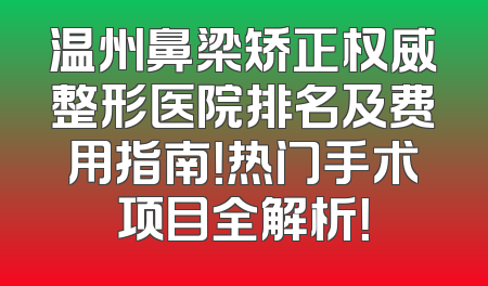 温州鼻梁矫正权威整形医院排名及费用指南！热门手术项目全解析！