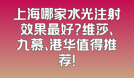 上海哪家水光注射效果最好？维莎、九慕、港华值得推荐！