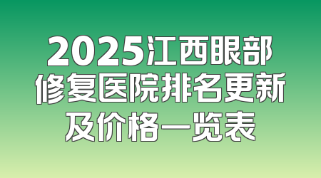 2025江西眼部修复医院排名更新及价格一览表