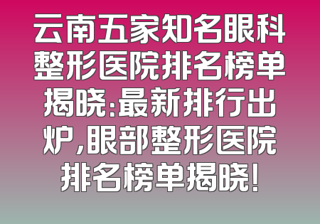 云南五家知名眼科整形医院排名榜单揭晓：最新排行出炉，眼部整形医院排名榜单揭晓！