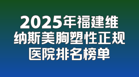 2025年福建维纳斯美胸塑性正规医院排名榜单
