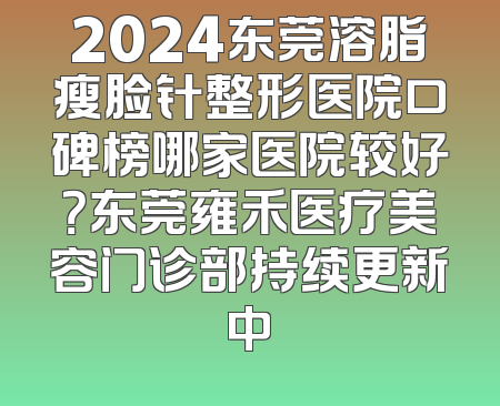 2024东莞溶脂瘦脸针整形医院口碑榜哪家医院较好？东莞雍禾医疗美容门诊部持续更新中