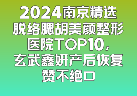 2024南京精选脱络腮胡美颜整形医院TOP10，玄武鑫妍产后恢复赞不绝口