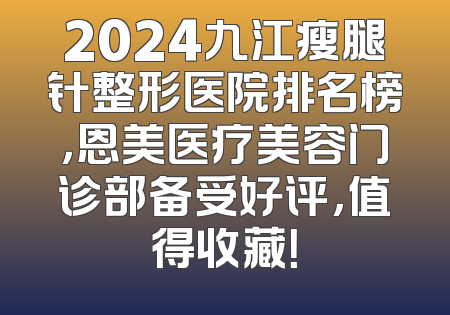 2024九江瘦腿针整形医院排名榜，恩美医疗美容门诊部备受好评，值得收藏！