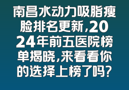 南昌水动力吸脂瘦脸排名更新，2024年前五医院榜单揭晓，来看看你的选择上榜了吗？