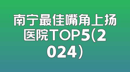 南宁最佳嘴角上扬医院TOP5（2024）