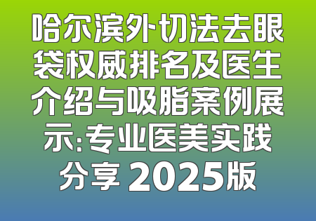 哈尔滨外切法去眼袋权威排名及医生介绍与吸脂案例展示：专业医美实践分享 2025版