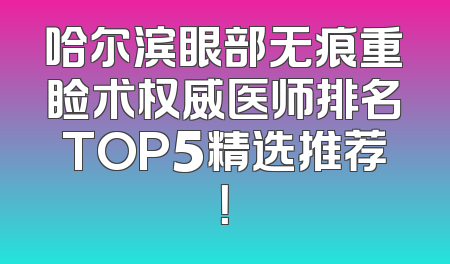 哈尔滨眼部无痕重睑术权威医师排名TOP5精选推荐！