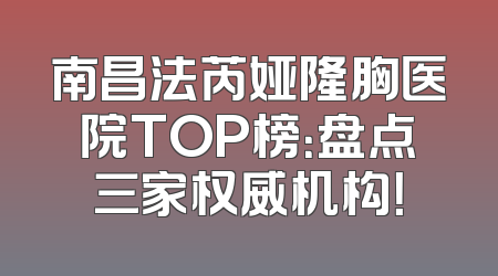 南昌法芮娅隆胸医院TOP榜：盘点三家权威机构！