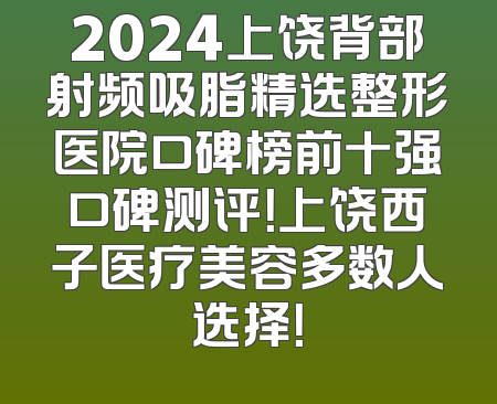 2024上饶背部射频吸脂精选整形医院口碑榜前十强口碑测评！上饶西子医疗美容多数人选择！