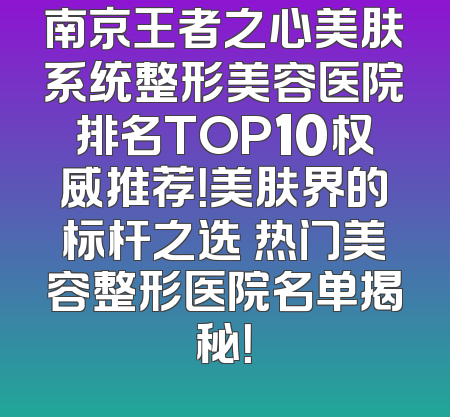 南京王者之心美肤系统整形美容医院排名TOP10权威推荐！美肤界的标杆之选 热门美容整形医院名单揭秘！