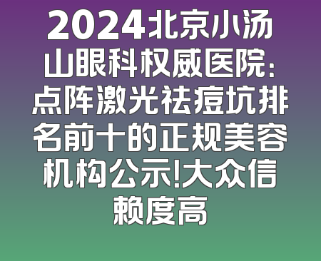 2024北京小汤山眼科权威医院：点阵激光祛痘坑排名前十的正规美容机构公示！大众信赖度高
