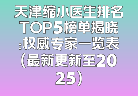 天津缩小医生排名TOP5榜单揭晓：权威专家一览表（最新更新至2025）