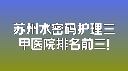 苏州水密码护理三甲医院排名前三！