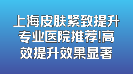 上海皮肤紧致提升专业医院推荐！高效提升效果显著