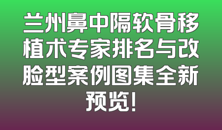 兰州鼻中隔软骨移植术专家排名与改脸型案例图集全新预览！