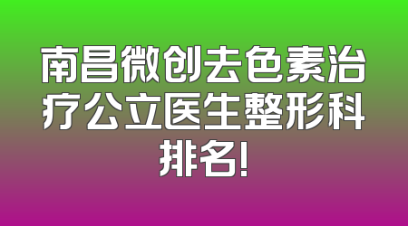 南昌微创去色素治疗公立医生整形科排名!