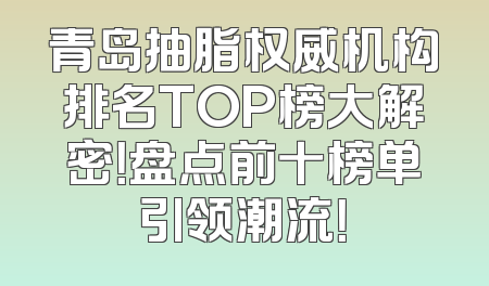 青岛抽脂权威机构排名TOP榜大解密！盘点前十榜单引领潮流！