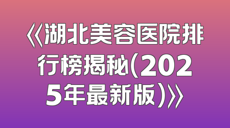 《湖北美容医院排行榜揭秘（2025年最新版）》