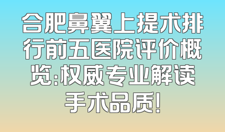 合肥鼻翼上提术排行前五医院评价概览：权威专业解读手术品质！