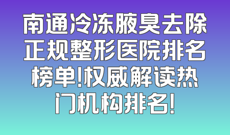 南通冷冻腋臭去除正规整形医院排名榜单！权威解读热门机构排名！