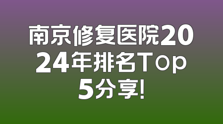 南京修复医院2024年排名Top5分享！
