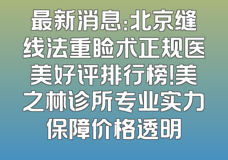 最新消息：北京缝线法重睑术正规医美好评排行榜！美之林诊所专业实力保障价格透明