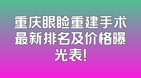 重庆眼睑重建手术最新排名及价格曝光表！