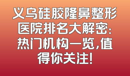 义乌硅胶隆鼻整形医院排名大解密：热门机构一览，值得你关注！