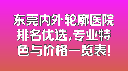 东莞内外轮廓医院排名优选，专业特色与价格一览表！