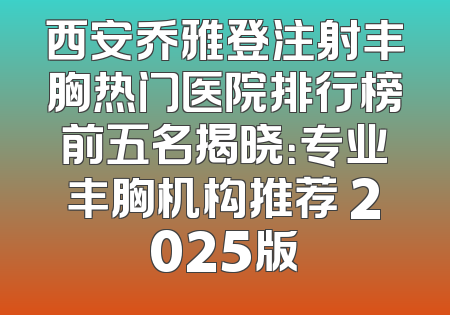 西安乔雅登注射丰胸热门医院排行榜前五名揭晓：专业丰胸机构推荐 2025版