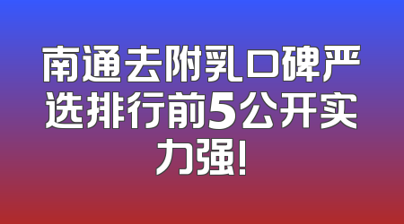 南通去附乳口碑严选排行前5公开实力强!