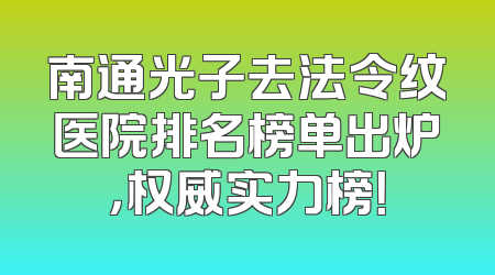 南通光子去法令纹医院排名榜单出炉，权威实力榜！