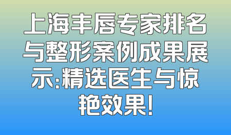上海丰唇专家排名与整形案例成果展示：精选医生与惊艳效果！